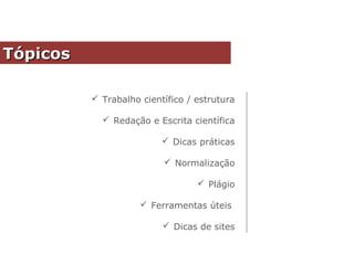  Trabalho científico / estrutura
 Redação e Escrita científica
 Dicas práticas
 Normalização
 Plágio
 Ferramentas úteis
 Dicas de sites
TópicosTópicos
 