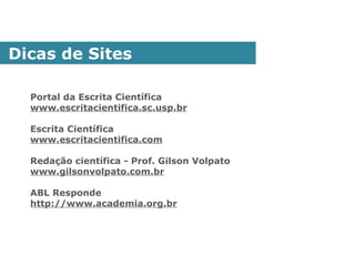 Portal da Escrita Científica
www.escritacientifica.sc.usp.br
Escrita Científica
www.escritacientifica.com
Redação científica - Prof. Gilson Volpato
www.gilsonvolpato.com.br
ABL Responde
http://www.academia.org.br
Dicas de Sites
 