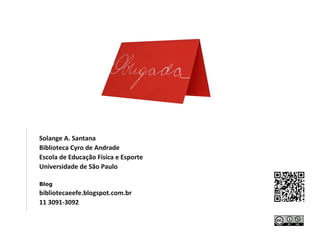 Solange A. Santana
Biblioteca Cyro de Andrade
Escola de Educação Física e Esporte
Universidade de São Paulo
Blog
bibliotecaeefe.blogspot.com.br
11 3091-3092
 