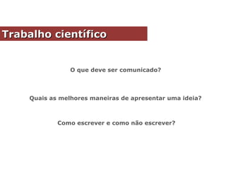 Como escrever e como não escrever?
O que deve ser comunicado?
Quais as melhores maneiras de apresentar uma ideia?
Trabalho científicoTrabalho científico
 