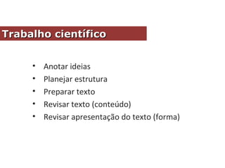 • Anotar ideias
• Planejar estrutura
• Preparar texto
• Revisar texto (conteúdo)
• Revisar apresentação do texto (forma)
Trabalho científicoTrabalho científico
 