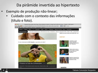 Da pirâmide invertida ao hipertexto
• Exemplo de produção não-linear;
• Cuidado com o contexto das informações
(título e foto).
 