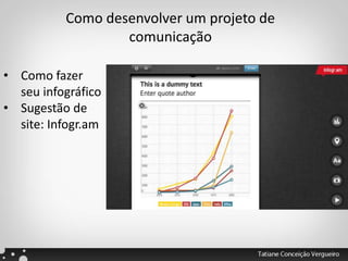 Como desenvolver um projeto de
comunicação
• Como fazer
seu infográfico
• Sugestão de
site: Infogr.am
 