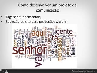 Como desenvolver um projeto de
comunicação
• Tags são fundamentais;
• Sugestão de site para produção: wordle
 