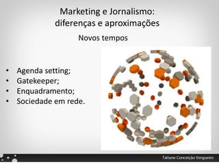 Marketing e Jornalismo:
diferenças e aproximações
Novos tempos
• Agenda setting;
• Gatekeeper;
• Enquadramento;
• Sociedade em rede.
 