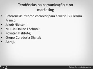 Tendências na comunicação e no
marketing
• Referências: “Como escrever para a web”, Guillermo
Franco;
• Jakob Nielsen;
• Mu Lin Online J School;
• Poynter Institute;
• Grupo Curadoria Digital;
• Abraji.
 