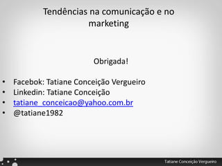 Tendências na comunicação e no
marketing
Obrigada!
• Facebok: Tatiane Conceição Vergueiro
• Linkedin: Tatiane Conceição
• tatiane_conceicao@yahoo.com.br
• @tatiane1982
 