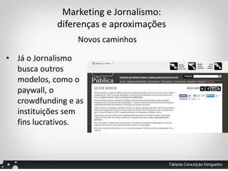 Marketing e Jornalismo:
diferenças e aproximações
Novos caminhos
• Já o Jornalismo
busca outros
modelos, como o
paywall, o
crowdfunding e as
instituições sem
fins lucrativos.
 