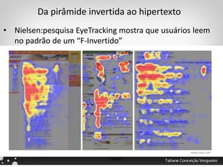 Da pirâmide invertida ao hipertexto
• Nielsen:pesquisa EyeTracking mostra que usuários leem
no padrão de um “F-Invertido”
http://www.nngroup.com/articles/f-shaped-pattern-reading-web-content/
http://www.nngroup.com/articles/concise-scannable-and-objective-how-to-write-for-the-
web/
 