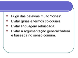  Fugir das palavras muito "fortes".
 Evitar gírias e termos coloquiais.
 Evitar linguagem rebuscada.
 Evitar a argumentação generalizadora
e baseada no senso comum.
 
