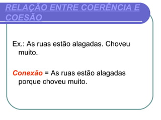 RELAÇÃO ENTRE COERÊNCIA E
COESÃO
Ex.: As ruas estão alagadas. Choveu
muito.
Conexão = As ruas estão alagadas
porque choveu muito.
 