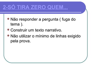 2-SÓ TIRA ZERO QUEM...
Não responder a pergunta ( fuga do
tema ).
Construir um texto narrativo.
Não utilizar o mínimo de linhas exigido
pela prova.
 