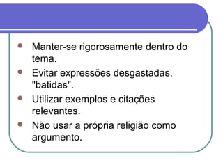  Manter-se rigorosamente dentro do
tema.
 Evitar expressões desgastadas,
"batidas".
 Utilizar exemplos e citações
relevantes.
 Não usar a própria religião como
argumento.
 