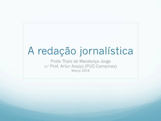 A redação jornalística
Profa Thaïs de Mendonça Jorge
c/ Prof. Artur Araújo (PUC-Campinas)
Março 2016
 