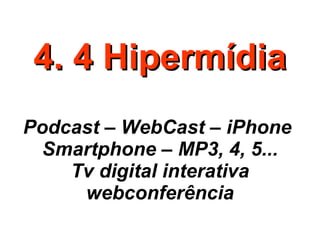 4. 4 Hipermídia Podcast – WebCast – iPhone  Smartphone – MP3, 4, 5... Tv digital interativa webconferência 