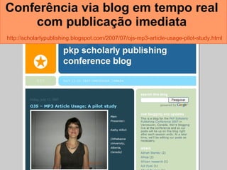 Conferência via blog em tempo real  com publicação imediata     http://scholarlypublishing.blogspot.com/2007/07/ojs-mp3-article-usage-pilot-study.html   
