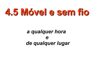 4.5 Móvel e sem fio a qualquer hora  e  de qualquer lugar 