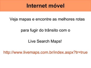 Internet móvel Veja mapas e encontre as melhores rotas para fugir do trânsito com o  Live Search Maps!  http://www.livemaps.com.br/index. aspx ? tr = true 
