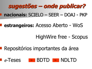 sugestões – onde publicar? nacionais:  SCIELO – SEER – DOAJ - PKP estrangeiros:  Acesso Aberto - WoS HighWire free - Scopus Repositórios importantes da área e- Teses  BDTD  NDLTD 
