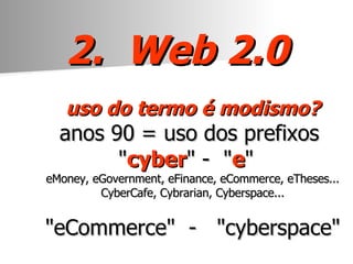 2.  Web 2.0 uso do termo é modis mo? anos 90 = uso dos prefixos  " cyber " -  " e "  eMoney, eGovernment, eFinance, eCommerce, eTheses... CyberCafe, Cybrarian, Cyberspace... "eCommerce"  -  "cyberspace" 