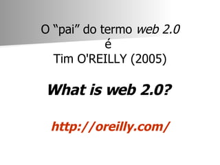 O “pai” do termo  web 2.0 é  Tim O'REILLY (2005) What is web 2.0?  http://oreilly.com/ 