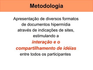 Metodologia Apresentação de diversos formatos  de documentos hipermídia  através de indicações de sites,  estimulando a  interação e o  compartilhamento de idéias   entre todos os participantes  