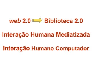 web  2.0  Biblioteca 2.0 Interação Humana Mediatizada Interação  Humano Computador 