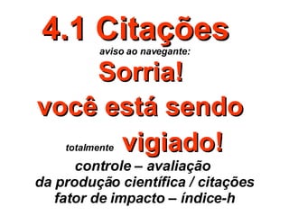 4.1 Citações  aviso ao navegante: Sorria!  você está sendo   totalmente   vigiado! controle – avaliação  da produção científica / citações fator de impacto – índice-h 