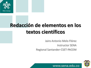 Redacción de elementos en los
textos científicos
Jairo Antonio Melo Flórez
Instructor SENA
Regional Santander-CSET-PACEM
 