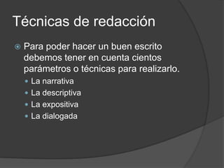 Técnicas de redacción
   Para poder hacer un buen escrito
    debemos tener en cuenta cientos
    parámetros o técnicas para realizarlo.
     La narrativa
     La descriptiva
     La expositiva
     La dialogada
 