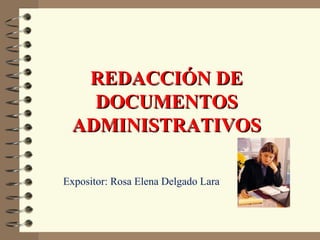 REDACCIÓN DE
DOCUMENTOS
ADMINISTRATIVOS
Expositor: Rosa Elena Delgado Lara

 