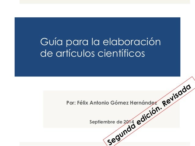 Guía para la elaboración 
de artículos científicos 
Por: Félix Antonio Gómez Hernández 
Septiembre de 2014 
 