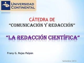 CÁTEDRA DE
“cOMUNIcAcIÓN Y REDAccIÓN”

“LA REDAccIÓN cIENTÍFIcA”
Frany G. Rojas Palpán
Setiembre 2013

 