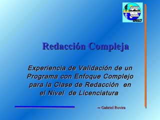 Redacción Compleja Experiencia  d e Validación  d e  u n Programa con Enfoque Complejo  p ara  l a Clase  d e Redacción  e n  e l Nivel  d e Licenciatura       Gabriel Rovira 