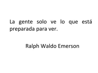 La gente solo ve lo que está preparada para ver. Ralph Waldo Emerson 