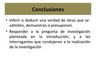 Conclusiones Inferir o deducir una verdad de otras que se  admiten, demuestran o presuponen. Responder a la pregunta de investigación planteada en la introducción, y a las interrogantes que condujeron a la realización de la investigación 