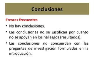 Conclusiones Errores frecuentes No hay conclusiones. Las conclusiones no se justifican por cuanto no se apoyan en los hallazgos (resultados). Las conclusiones no concuerdan con las preguntas de investigación formuladas en la introducción. 