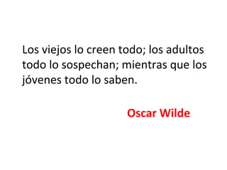 Los viejos lo creen todo; los adultos todo lo sospechan; mientras que los jóvenes todo lo saben. Oscar Wilde  