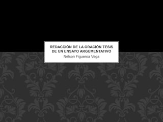 Nelson Figueroa Vega
REDACCIÓN DE LA ORACIÓN TESIS
DE UN ENSAYO ARGUMENTATIVO
 