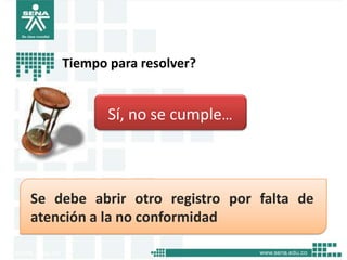 Tiempo para resolver?


•          Sí, no se cumple…



Se debe abrir otro registro por falta de
atención a la no conformidad
 