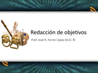 Redacción de objetivos Prof. José R. Ferrer López Ed.D. © 