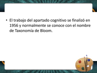 • El trabajo del apartado cognitivo se finalizó en
1956 y normalmente se conoce con el nombre
de Taxonomía de Bloom.
 