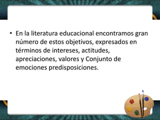 • En la literatura educacional encontramos gran
número de estos objetivos, expresados en
términos de intereses, actitudes,
apreciaciones, valores y Conjunto de
emociones predisposiciones.
 
