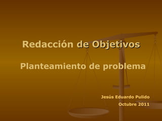 Redacción de Objetivos

Planteamiento de problema


                Jesús Eduardo Pulido
                       Octubre 2011
 