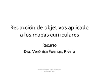 Redacción de objetivos aplicado
   a los mapas curriculares
               Recurso
     Dra. Verónica Fuentes Rivera


            Verónica Fuentes, Ed.D.©Derechos
                     Reservados 2012
 