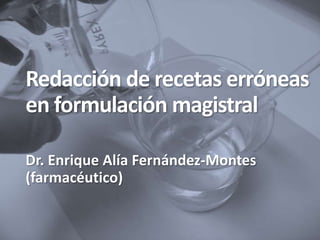 Redacción de recetas erróneas
en formulación magistral

Dr. Enrique Alía Fernández-Montes
(farmacéutico)
 