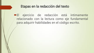 Etapas en la redacción del texto
El ejercicio de redacción está íntimamente
relacionado con la lectura como eje fundamental
para adquirir habilidades en el código escrito.
 