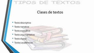 Clases de textos
• Texto descriptivo
• Texto narrativo
• Texto expositivo
• Texto argumentativo
• Texto digital
• Textos académicos
 
