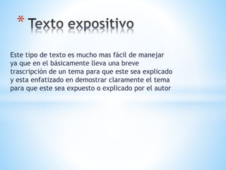 Este tipo de texto es mucho mas fácil de manejar
ya que en el básicamente lleva una breve
trascripción de un tema para que este sea explicado
y esta enfatizado en demostrar claramente el tema
para que este sea expuesto o explicado por el autor
*
 