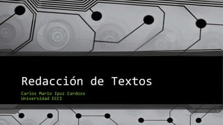 Redacción de Textos
Carlos Mario Ipuz Cardozo
Universidad ECCI
 